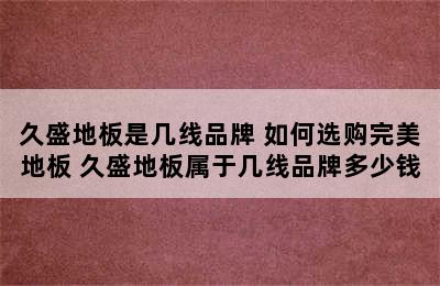 久盛地板是几线品牌 如何选购完美地板 久盛地板属于几线品牌多少钱